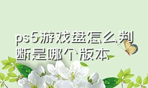 ps5游戏盘怎么判断是哪个版本