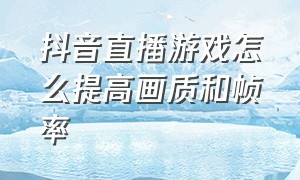 抖音直播游戏怎么提高画质和帧率