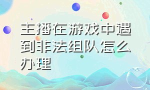 主播在游戏中遇到非法组队怎么办理