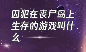 囚犯在丧尸岛上生存的游戏叫什么