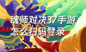 魂师对决37手游怎么扫码登录