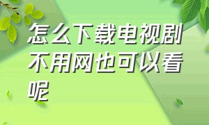 怎么下载电视剧不用网也可以看呢