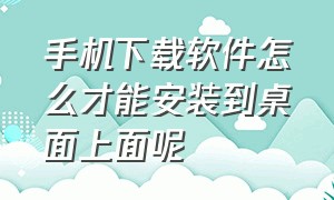 手机下载软件怎么才能安装到桌面上面呢