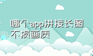 哪个app拼接长图不损画质