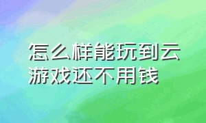 怎么样能玩到云游戏还不用钱