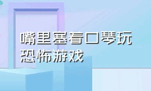 嘴里塞着口琴玩恐怖游戏