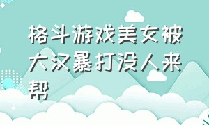 格斗游戏美女被大汉暴打没人来帮