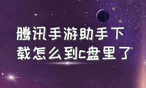 腾讯手游助手下载怎么到c盘里了