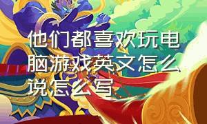 他们都喜欢玩电脑游戏英文怎么说怎么写