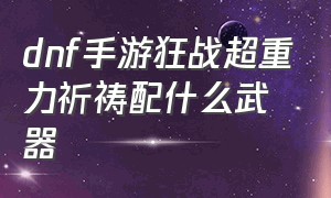 dnf手游狂战超重力祈祷配什么武器