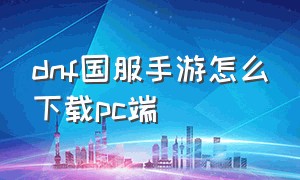 dnf国服手游怎么下载pc端