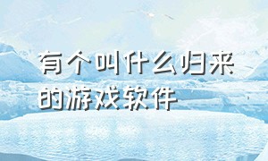 有个叫什么归来的游戏软件