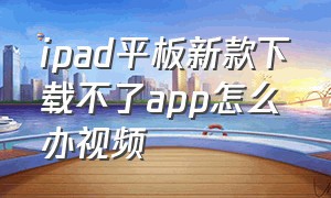 ipad平板新款下载不了app怎么办视频