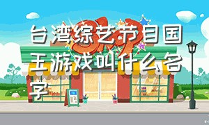 台湾综艺节目国王游戏叫什么名字