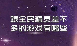 跟全民精灵差不多的游戏有哪些