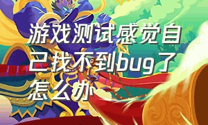 游戏测试感觉自己找不到bug了怎么办