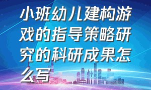 小班幼儿建构游戏的指导策略研究的科研成果怎么写