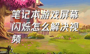 笔记本游戏屏幕闪烁怎么解决视频