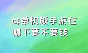 cf单机版手游在哪下要不要钱