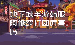 地下城手游韩服阿修罗打团厉害吗