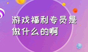 游戏福利专员是做什么的啊