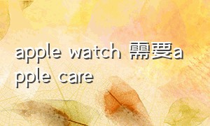 apple watch 需要apple care