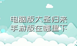 电脑版大圣归来手游版在哪里下