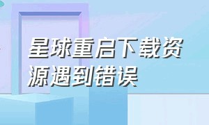 星球重启下载资源遇到错误