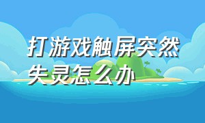 打游戏触屏突然失灵怎么办