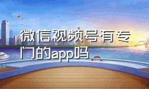 微信视频号有专门的app吗