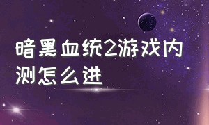 暗黑血统2游戏内测怎么进