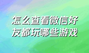 怎么查看微信好友都玩哪些游戏