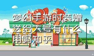 梦幻手游时装赠送给大号有什么用吗知乎