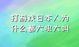 打游戏日本人为什么都大吼大叫