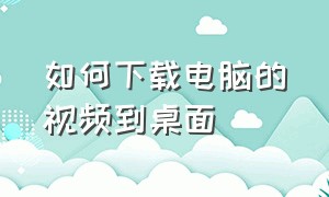 如何下载电脑的视频到桌面