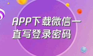 APP下载微信一直写登录密码