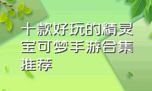 十款好玩的精灵宝可梦手游合集推荐