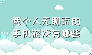 两个人无聊玩的手机游戏有哪些