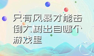 只有风暴才能击倒大树出自哪个游戏里