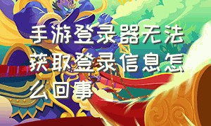 手游登录器无法获取登录信息怎么回事