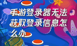 手游登录器无法获取登录信息怎么办