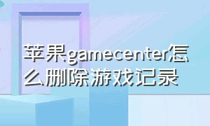 苹果gamecenter怎么删除游戏记录