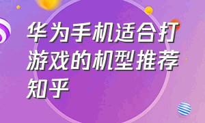 华为手机适合打游戏的机型推荐知乎