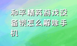 和平精英游戏设备锁怎么解除手机