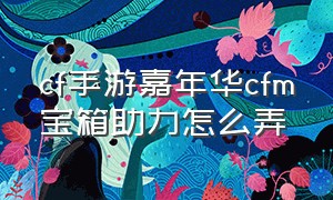 cf手游嘉年华cfm宝箱助力怎么弄