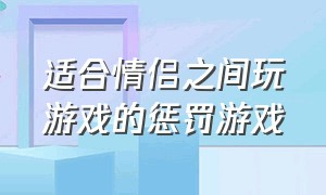 适合情侣之间玩游戏的惩罚游戏