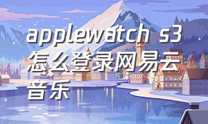 applewatch s3怎么登录网易云音乐