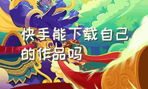 快手能下载自己的作品吗