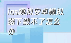 ios模拟安卓模拟器下载不了怎么办