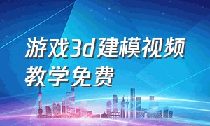 游戏3d建模视频教学免费